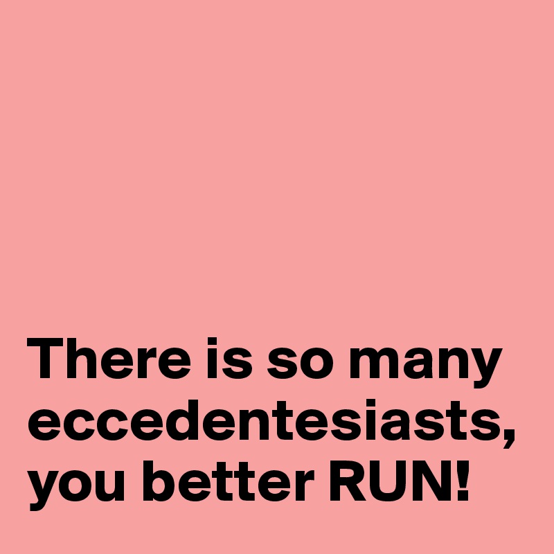 




There is so many eccedentesiasts, you better RUN!