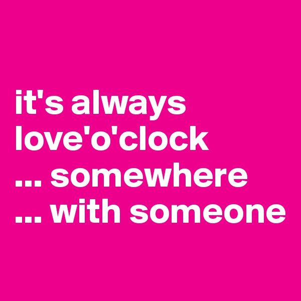 

it's always love'o'clock
... somewhere
... with someone 
