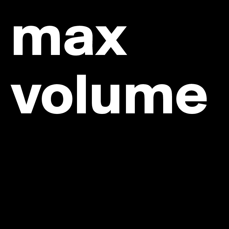 max volume