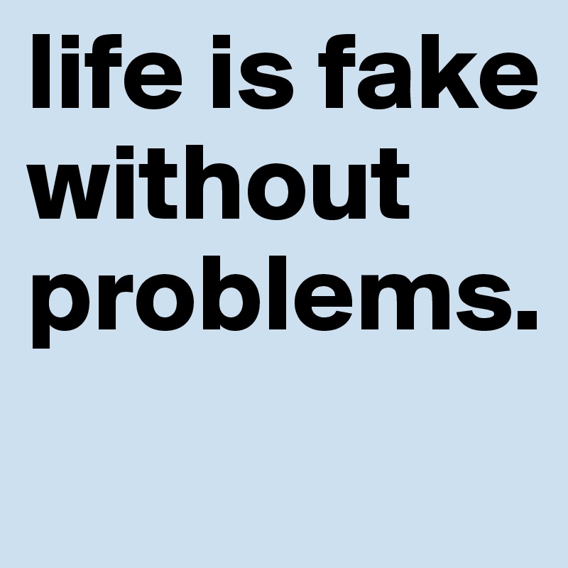 life is fake without problems.