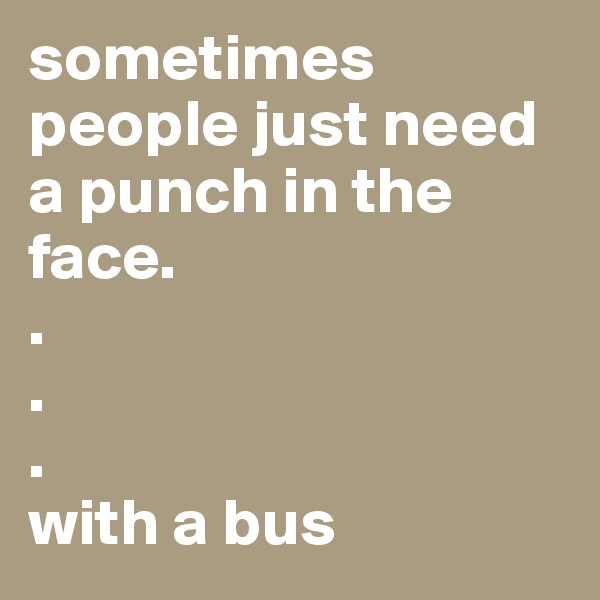 sometimes people just need a punch in the face.
.
.
.
with a bus