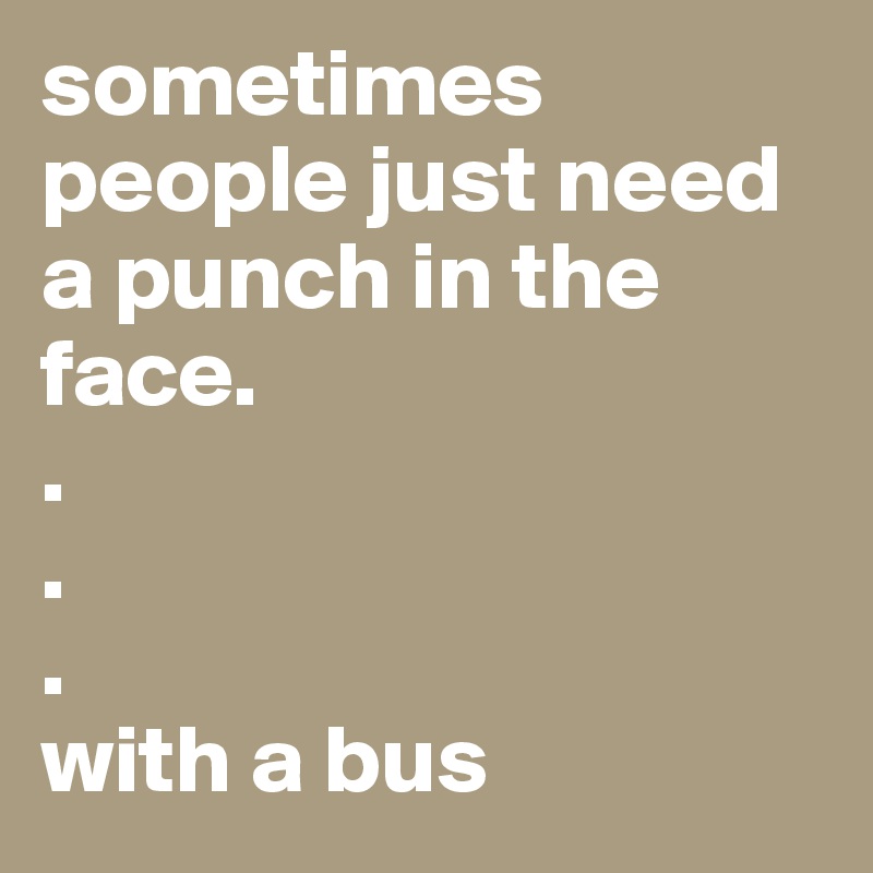 sometimes people just need a punch in the face.
.
.
.
with a bus