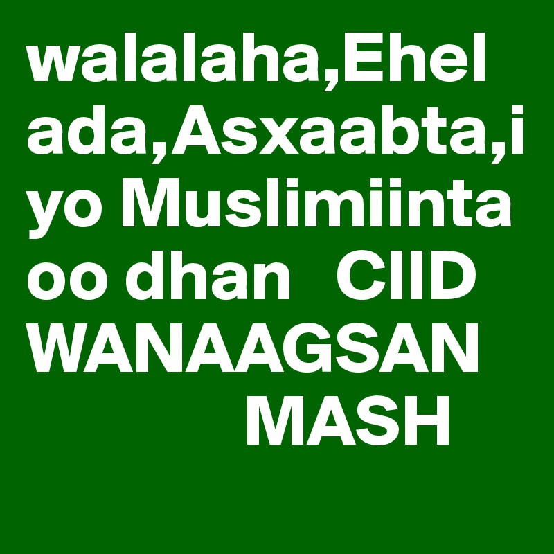 walalaha,Ehelada,Asxaabta,iyo Muslimiinta oo dhan   CIID WANAAGSAN
               MASH