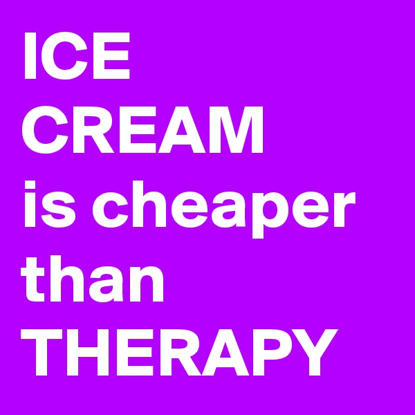 ICE CREAM
is cheaper than THERAPY