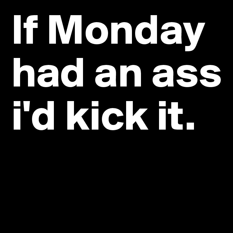 If Monday had an ass i'd kick it.
