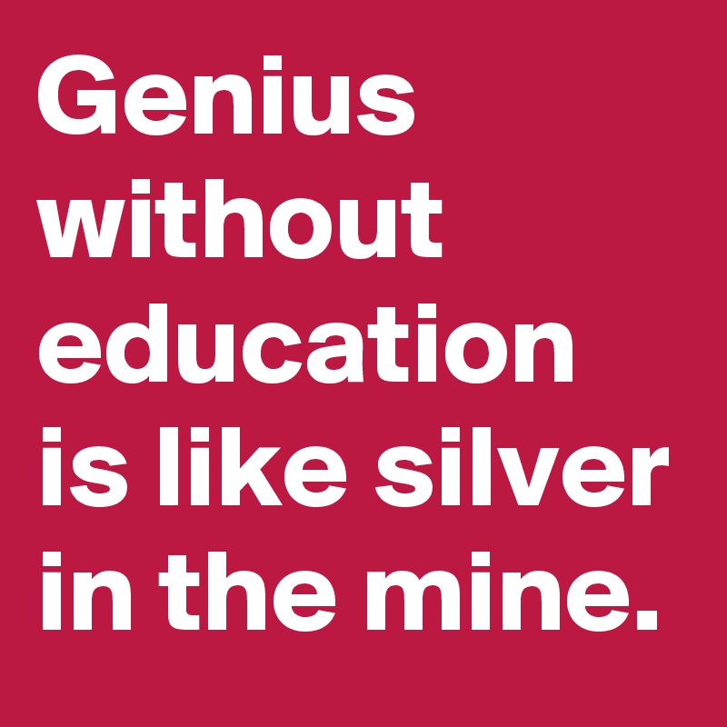 Genius without education is like silver in the mine.