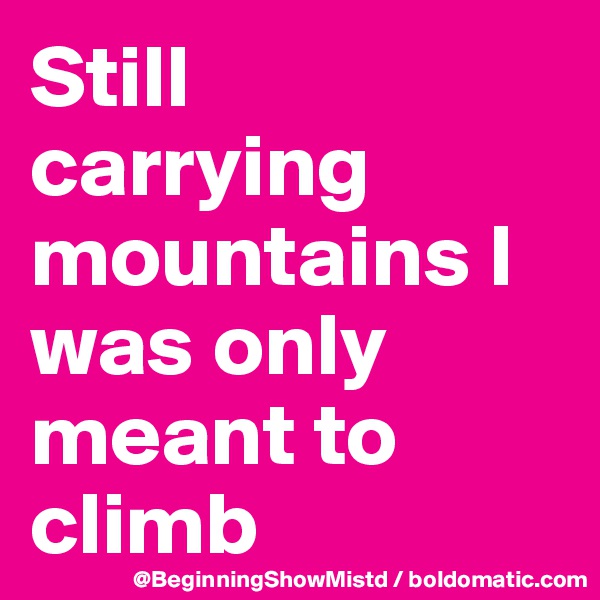 Still           carrying mountains I was only meant to climb