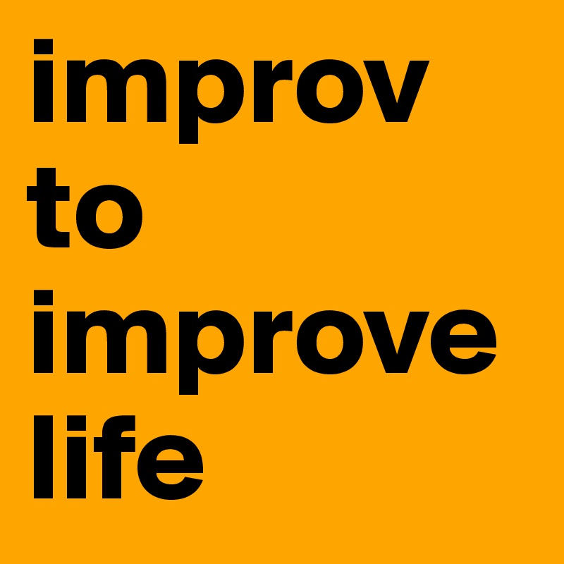 improv
to
improve
life