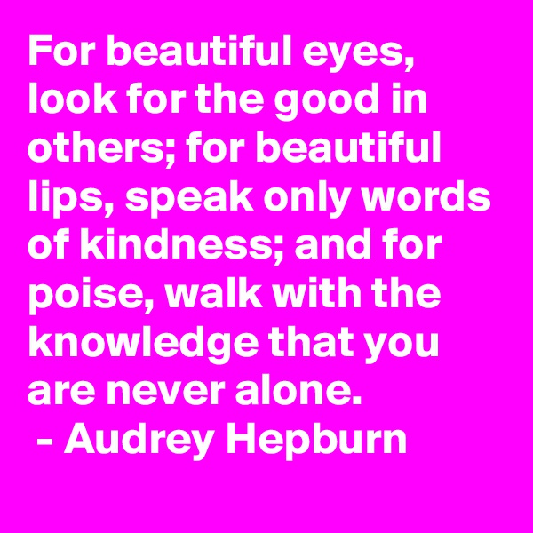 For beautiful eyes, look for the good in others; for beautiful lips, speak only words of kindness; and for poise, walk with the knowledge that you are never alone.
 - Audrey Hepburn
