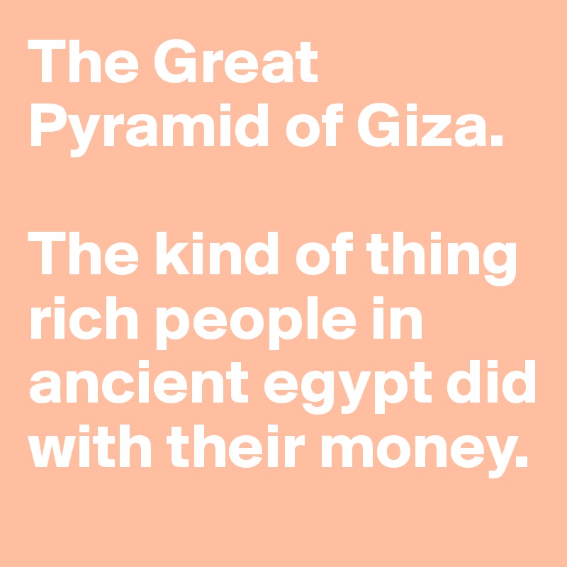 The Great Pyramid of Giza. 

The kind of thing rich people in ancient egypt did with their money. 