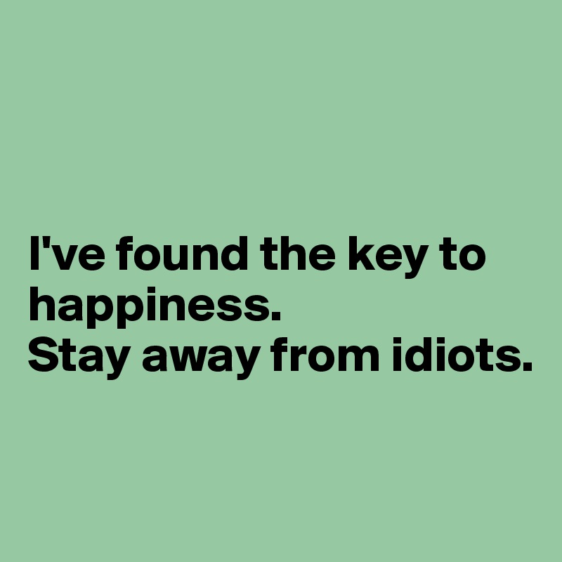 



I've found the key to happiness.
Stay away from idiots.

