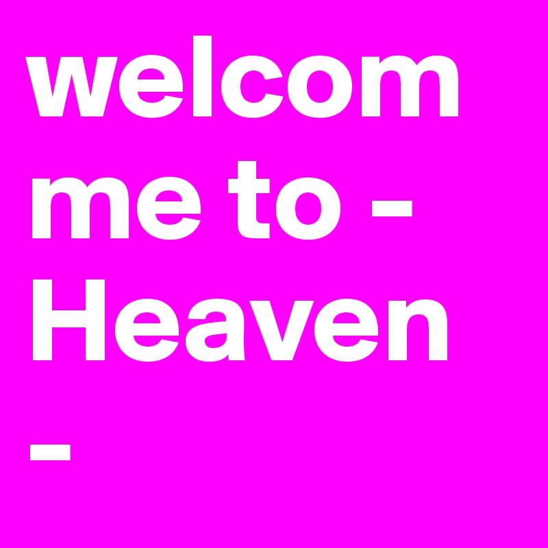welcomme to - Heaven -