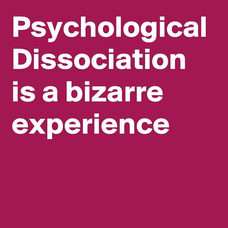 Psychological Dissociation is a bizarre experience