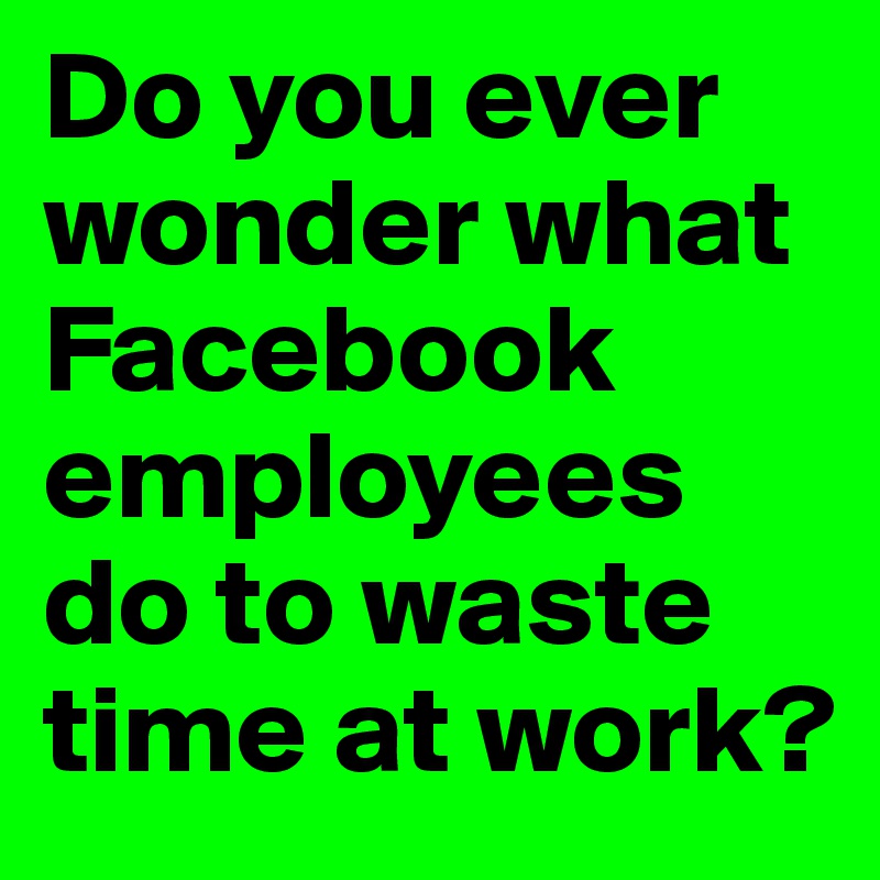 Do you ever wonder what Facebook employees do to waste time at work?