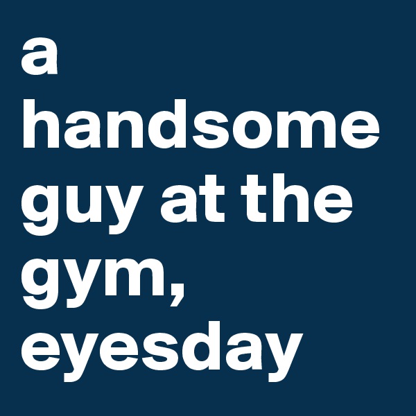 a handsome guy at the gym, eyesday
