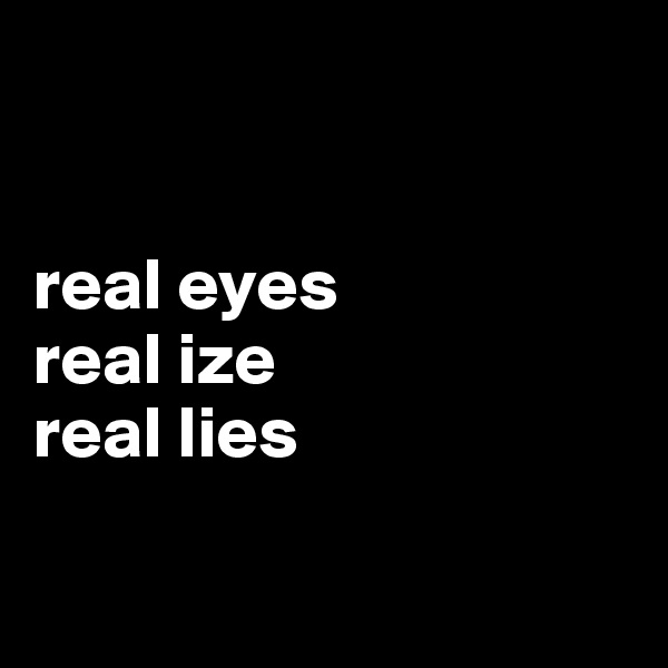 


real eyes
real ize
real lies

