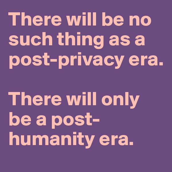 There will be no such thing as a post-privacy era. 

There will only be a post-humanity era.