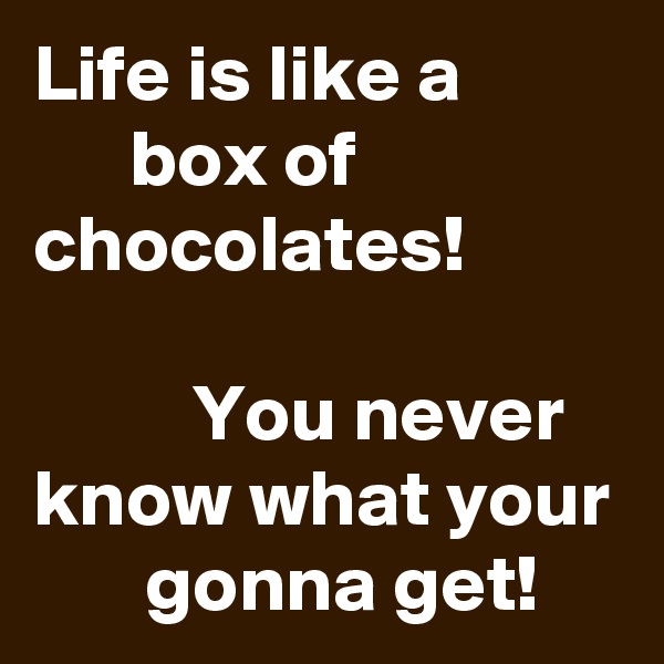 Life is like a                box of chocolates!                                                         You never know what your        gonna get!