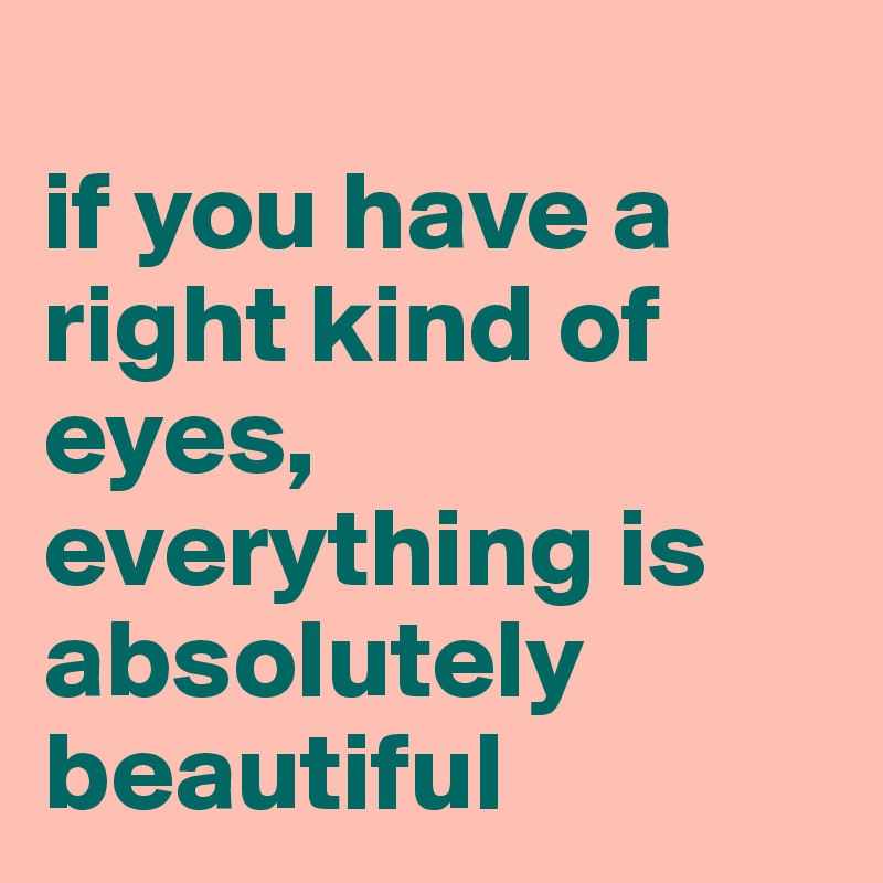 
if you have a right kind of eyes, everything is absolutely beautiful