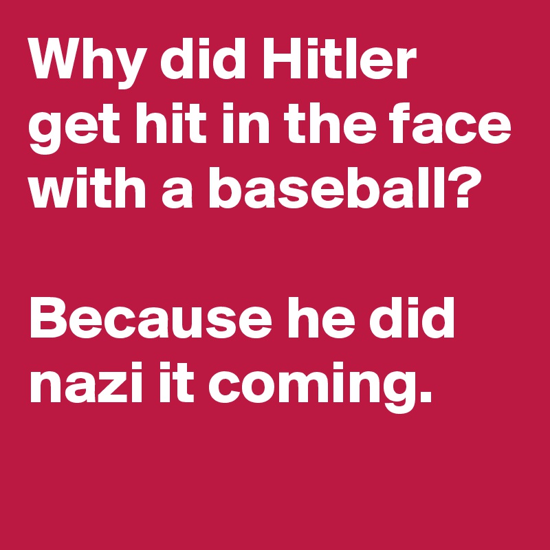 Why did Hitler get hit in the face with a baseball? 

Because he did nazi it coming.

