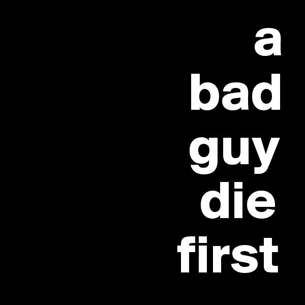                       a
                bad
                guy
                 die
               first