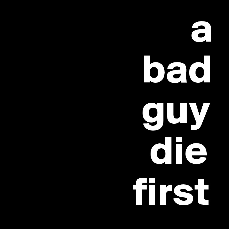                       a
                bad
                guy
                 die
               first