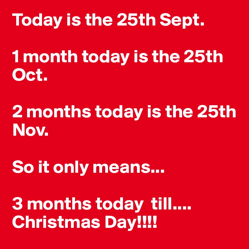 Today is the 25th Sept. 

1 month today is the 25th Oct.

2 months today is the 25th Nov.

So it only means...

3 months today  till.... Christmas Day!!!!