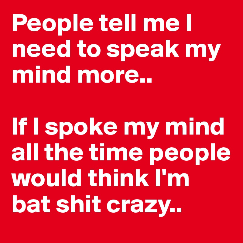 People tell me I need to speak my mind more..

If I spoke my mind all the time people would think I'm bat shit crazy..