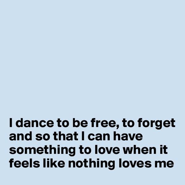 







I dance to be free, to forget and so that I can have something to love when it feels like nothing loves me
