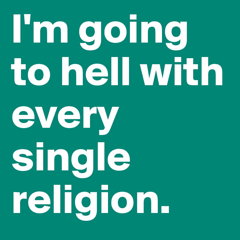 I'm going to hell with every single religion.