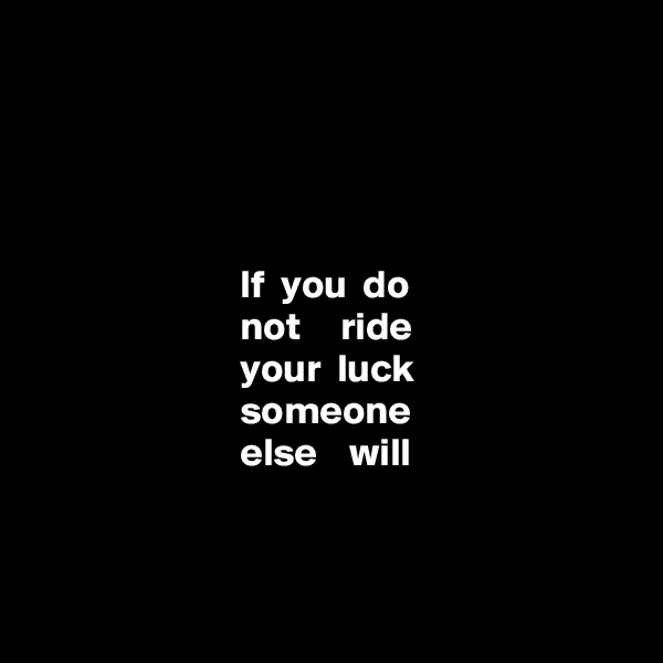 




                          If  you  do 
                          not     ride 
                          your  luck 
                          someone 
                          else    will



