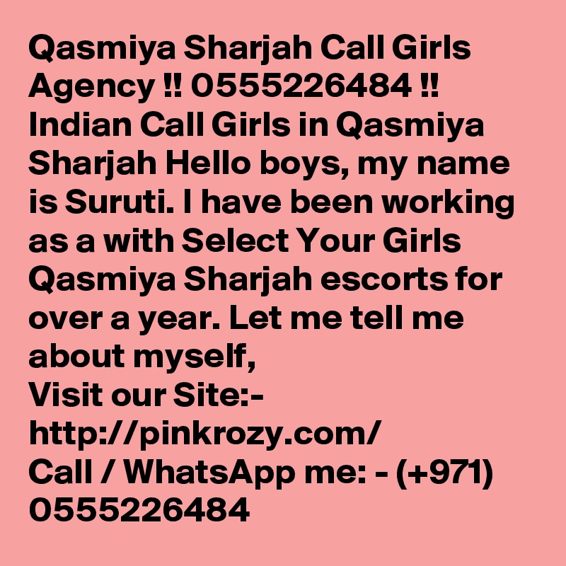 Qasmiya Sharjah Call Girls Agency !! 0555226484 !! Indian Call Girls in Qasmiya Sharjah Hello boys, my name is Suruti. I have been working as a with Select Your Girls Qasmiya Sharjah escorts for over a year. Let me tell me about myself, 
Visit our Site:-
http://pinkrozy.com/
Call / WhatsApp me: - (+971) 0555226484 
