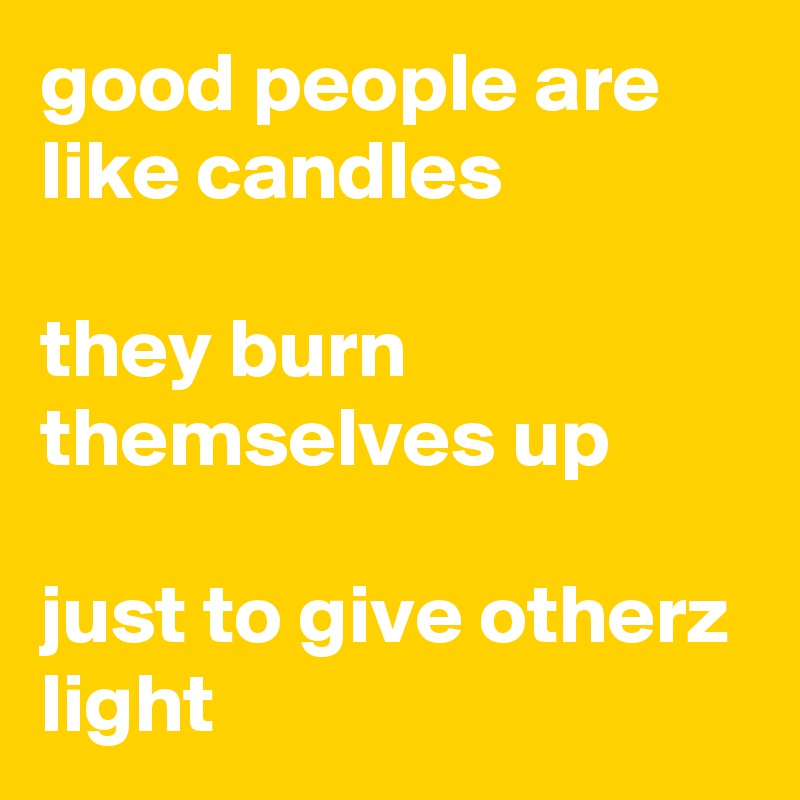 good people are like candles

they burn themselves up

just to give otherz light