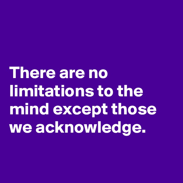 


There are no limitations to the mind except those we acknowledge. 

