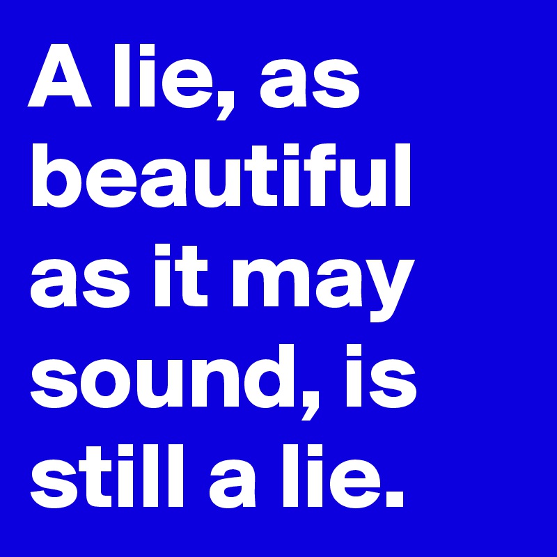 A lie, as beautiful as it may sound, is still a lie. 