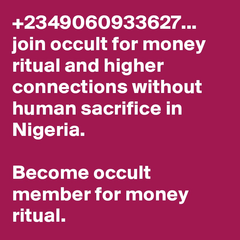 +2349060933627... join occult for money ritual and higher connections without human sacrifice in Nigeria.

Become occult member for money ritual.