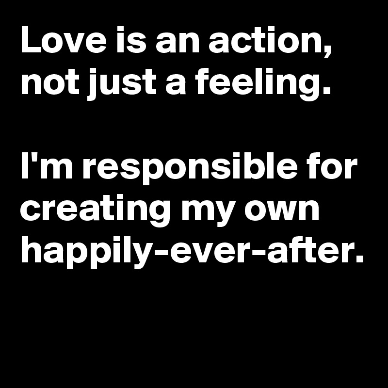 Love is an action, not just a feeling. 

I'm responsible for creating my own happily-ever-after.