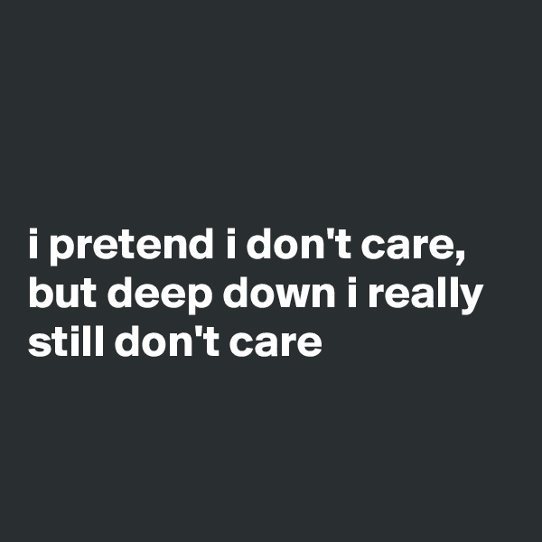 



i pretend i don't care, but deep down i really still don't care



