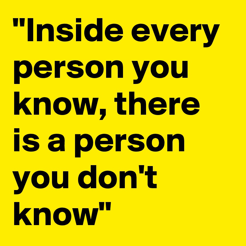 "Inside every person you know, there is a person you don't know"