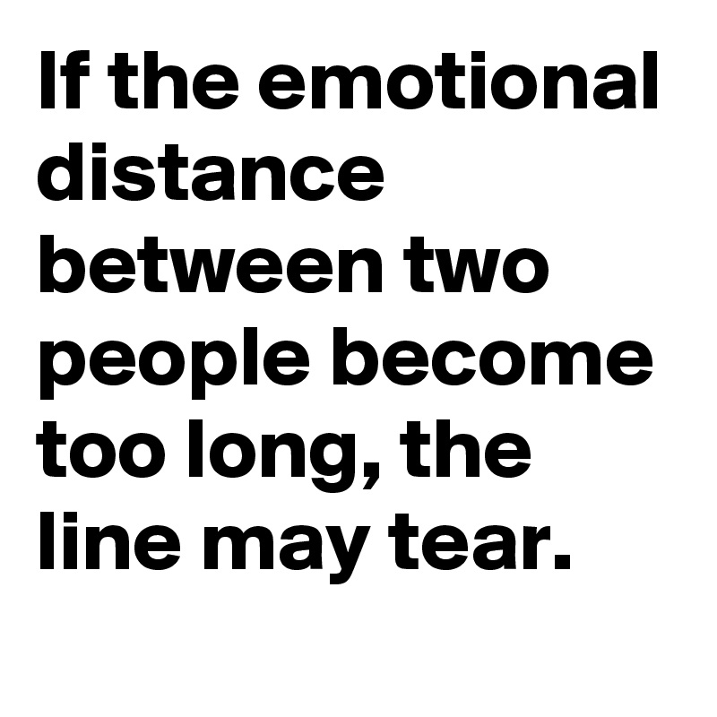 If the emotional distance between two people become too long, the line may tear.