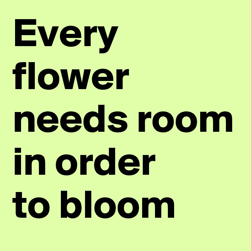 Every flower needs room
in order
to bloom 