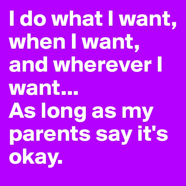 I do what I want, when I want, and wherever I want... 
As long as my parents say it's okay.