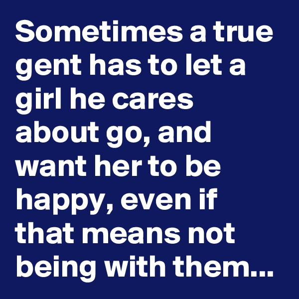Sometimes a true gent has to let a girl he cares about go, and want her to be happy, even if that means not being with them...