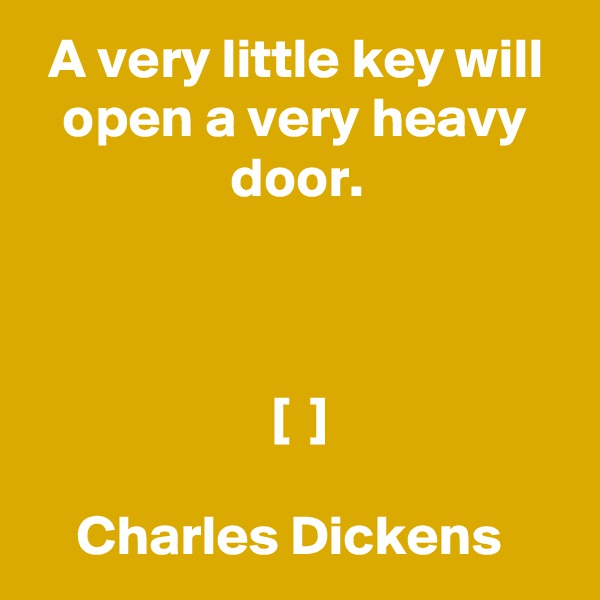 A very little key will open a very heavy door.



 [  ]

Charles Dickens 