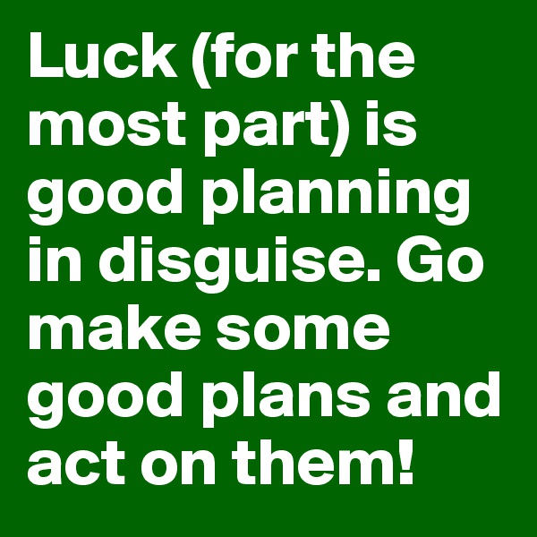 Luck (for the most part) is good planning in disguise. Go make some good plans and act on them!