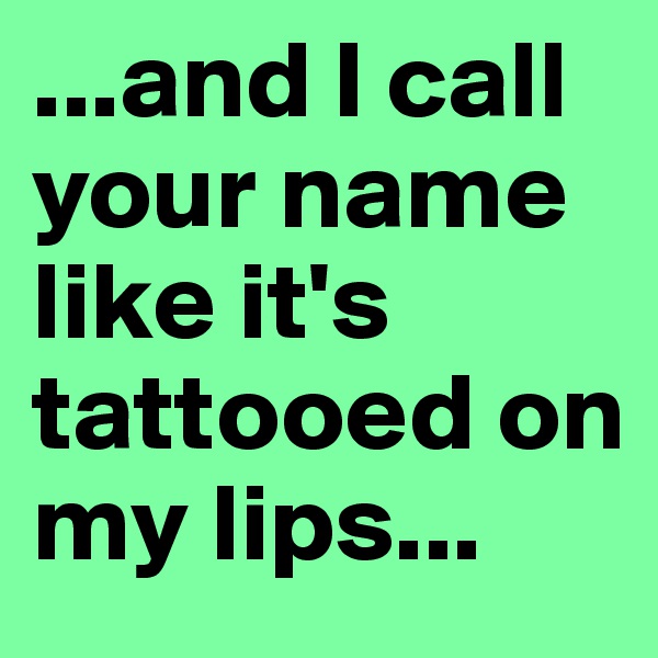 ...and I call your name like it's tattooed on my lips...