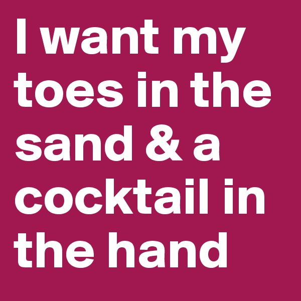 I want my toes in the sand & a cocktail in the hand