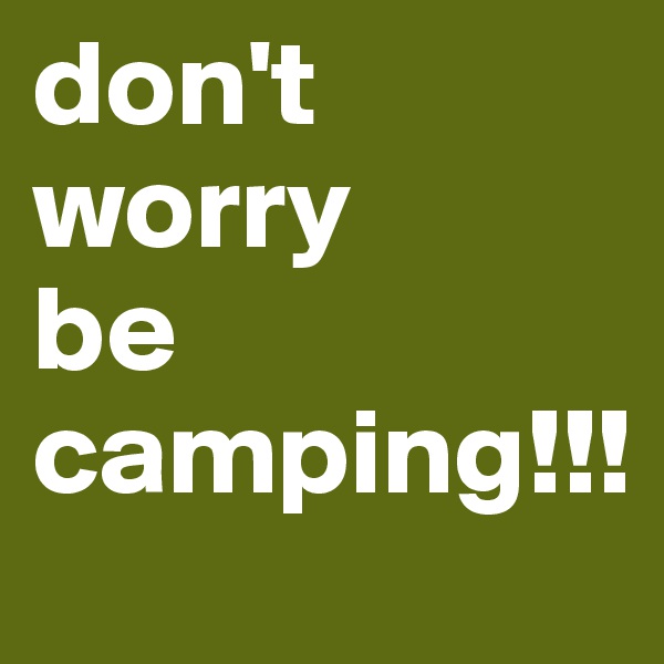 don't worry
be 
camping!!!