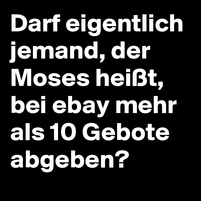 Darf eigentlich jemand, der Moses heißt, bei ebay mehr als 10 Gebote abgeben?