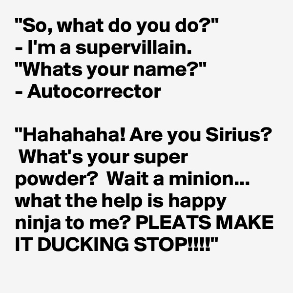 "So, what do you do?"
- I'm a supervillain.
"Whats your name?"
- Autocorrector

"Hahahaha! Are you Sirius?  What's your super powder?  Wait a minion... what the help is happy ninja to me? PLEATS MAKE IT DUCKING STOP!!!!"
